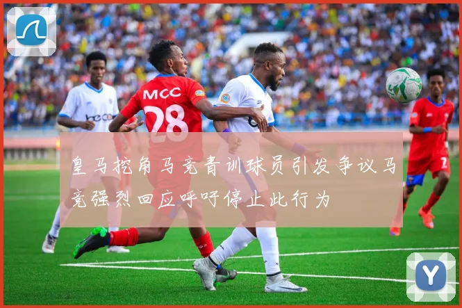 皇马挖角马竞青训球员引发争议马竞强烈回应呼吁停止此行为