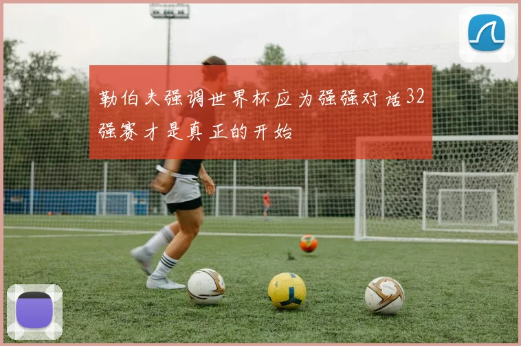 勒伯夫强调世界杯应为强强对话32强赛才是真正的开始