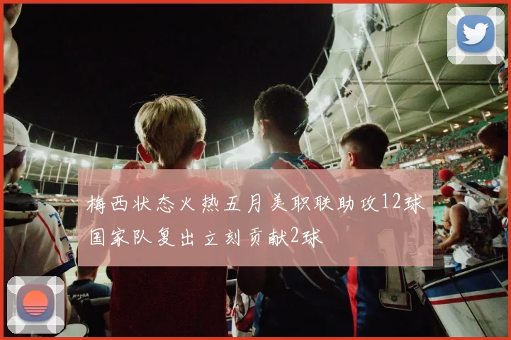 梅西状态火热五月美职联助攻12球国家队复出立刻贡献2球