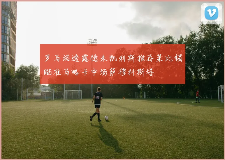 罗马诺透露德米凯利斯推荐莱比锡瞄准马略卡中场萨穆科斯塔