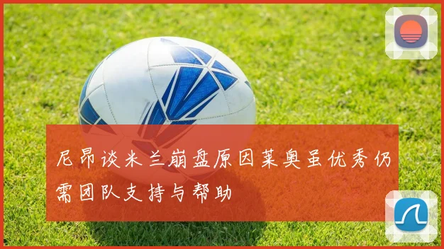 尼昂谈米兰崩盘原因莱奥虽优秀仍需团队支持与帮助