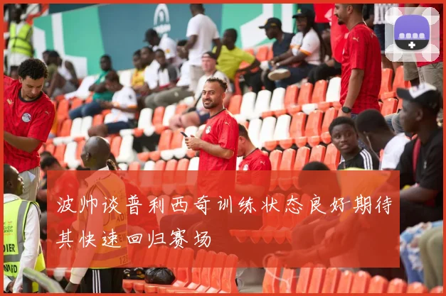 波帅谈普利西奇训练状态良好期待其快速回归赛场