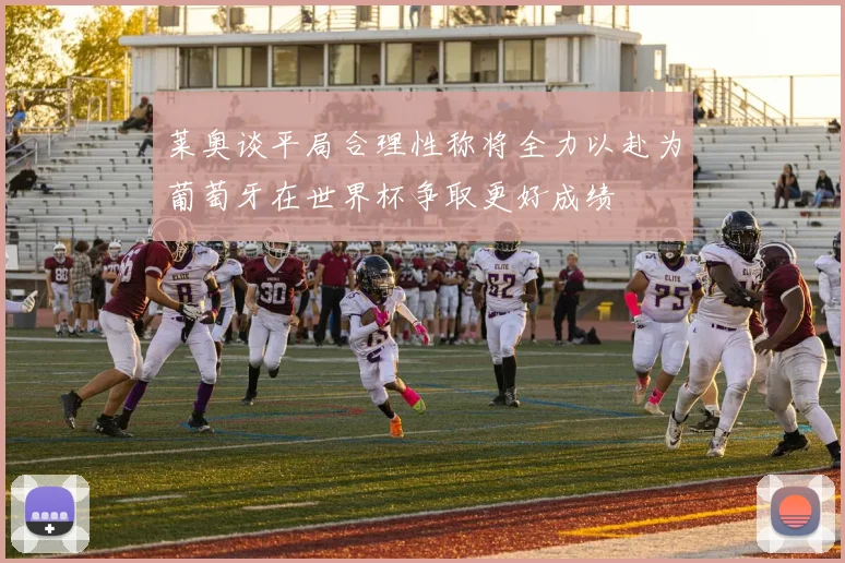 莱奥谈平局合理性称将全力以赴为葡萄牙在世界杯争取更好成绩