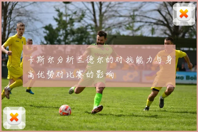卡斯尔分析兰德尔的对抗能力与身高优势对比赛的影响