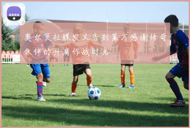 奥尔莫社媒发文告别莱万感谢传奇伙伴的并肩作战时光