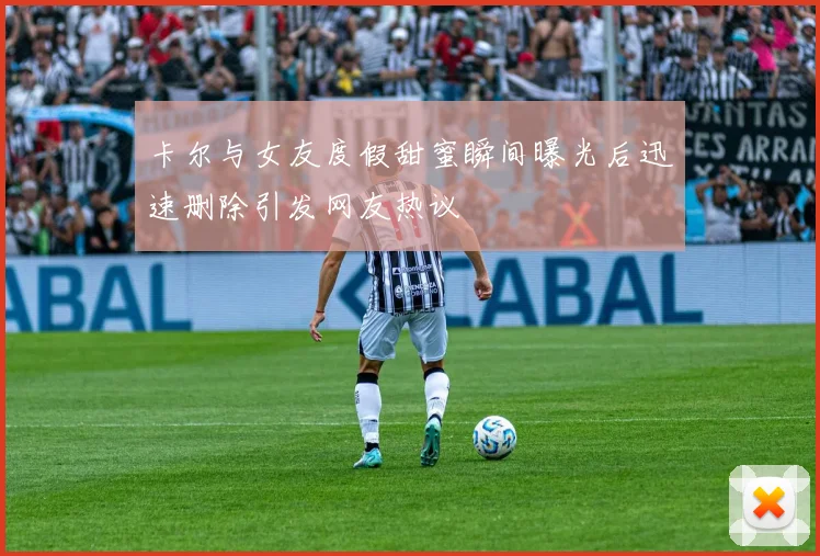 卡尔与女友度假甜蜜瞬间曝光后迅速删除引发网友热议