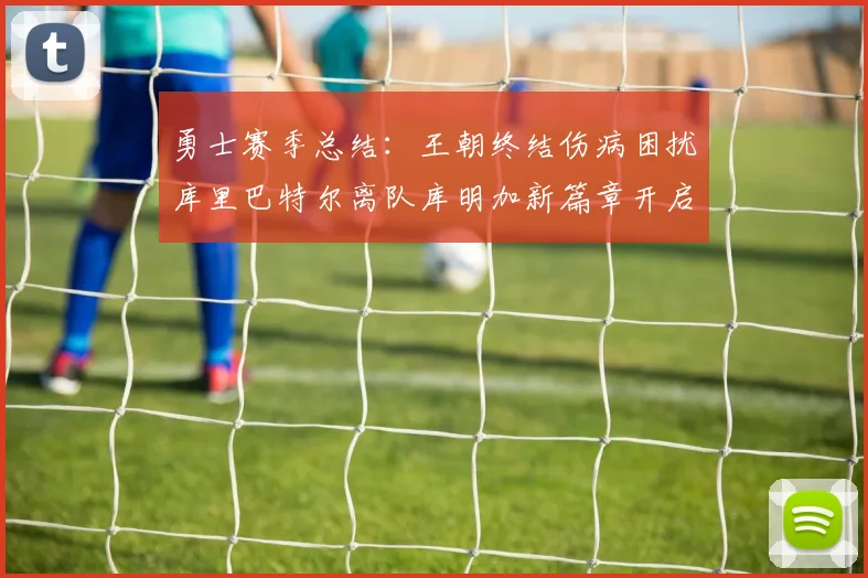 勇士赛季总结：王朝终结伤病困扰库里巴特尔离队库明加新篇章开启